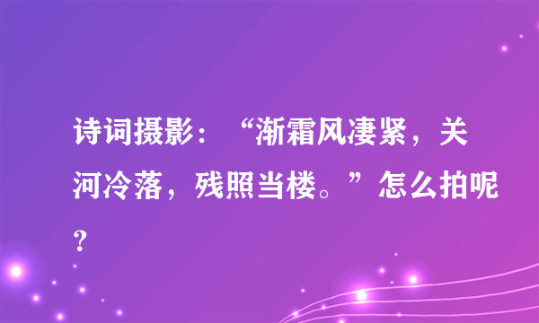 诗词摄影：“渐霜风凄紧，关河冷落，残照当楼。”怎么拍呢？