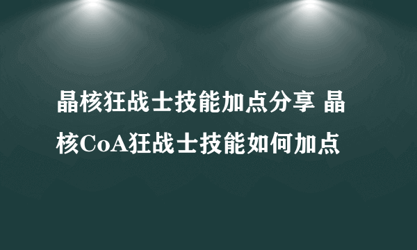 晶核狂战士技能加点分享 晶核CoA狂战士技能如何加点