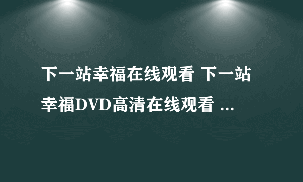 下一站幸福在线观看 下一站幸福DVD高清在线观看 电影下一站幸福迅雷下载