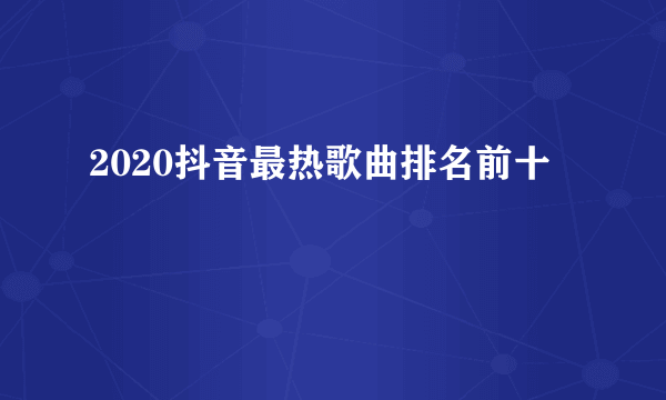 2020抖音最热歌曲排名前十