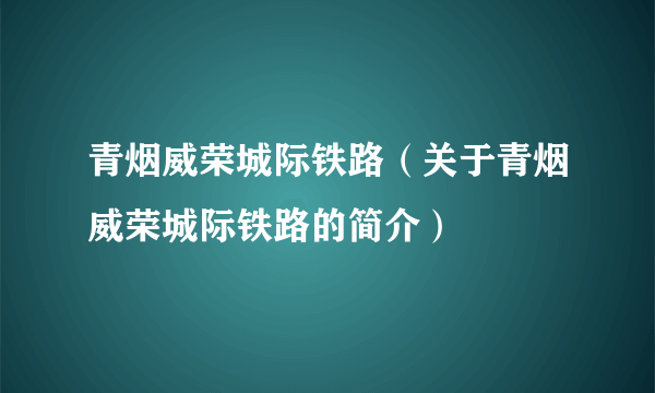 青烟威荣城际铁路（关于青烟威荣城际铁路的简介）