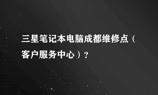 三星笔记本电脑成都维修点（客户服务中心）？