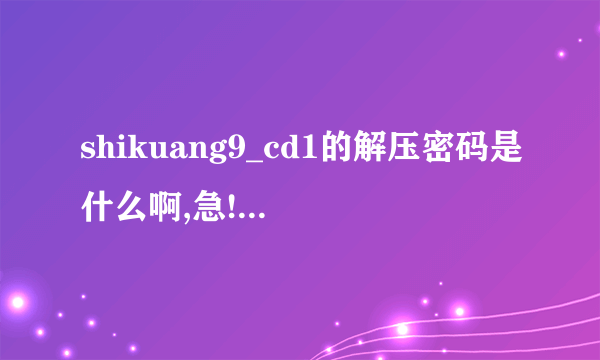 shikuang9_cd1的解压密码是什么啊,急!急!急!!...