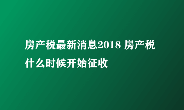 房产税最新消息2018 房产税什么时候开始征收