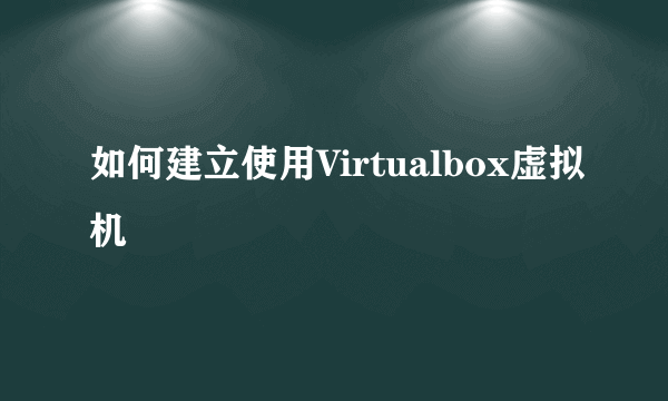 如何建立使用Virtualbox虚拟机