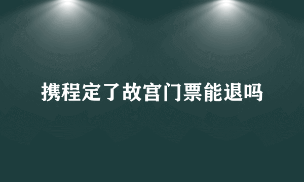 携程定了故宫门票能退吗