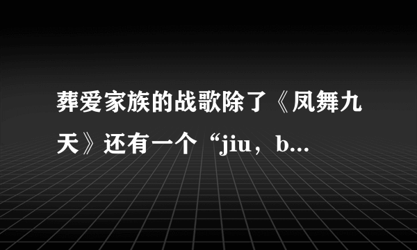 葬爱家族的战歌除了《凤舞九天》还有一个“jiu，baby lala 就”那个叫什么？我想2019听