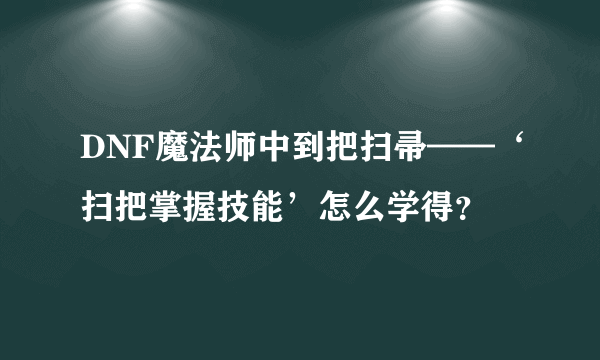 DNF魔法师中到把扫帚——‘扫把掌握技能’怎么学得？