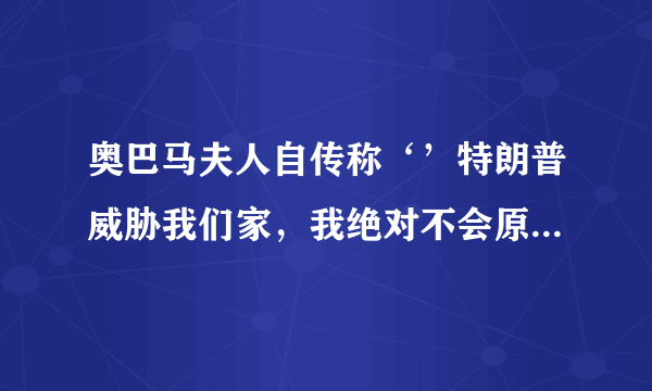 奥巴马夫人自传称‘’特朗普威胁我们家，我绝对不会原谅他‘’。你怎么看？