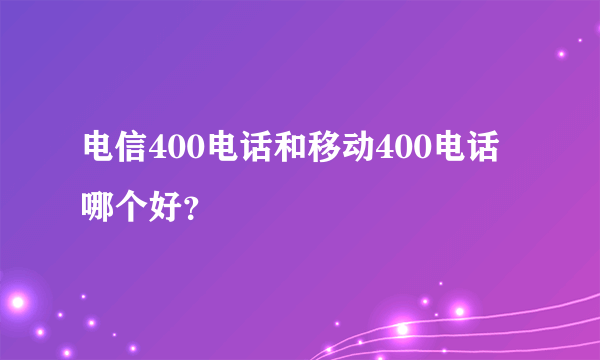 电信400电话和移动400电话哪个好？