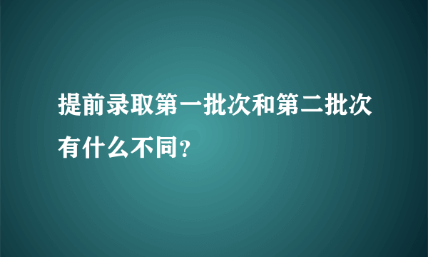 提前录取第一批次和第二批次有什么不同？