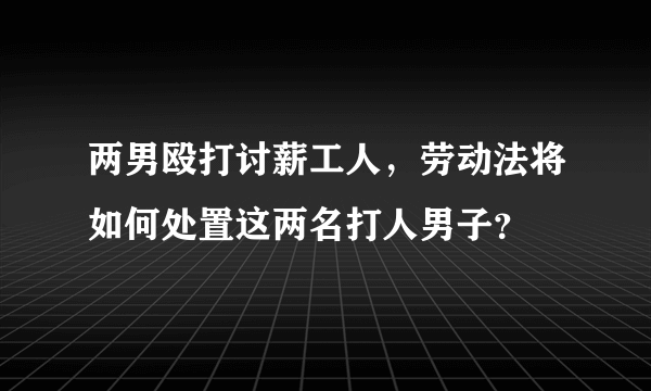 两男殴打讨薪工人，劳动法将如何处置这两名打人男子？