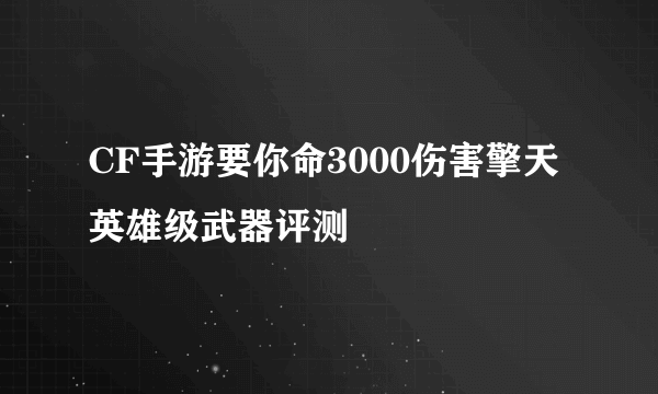 CF手游要你命3000伤害擎天英雄级武器评测