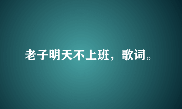 老子明天不上班，歌词。