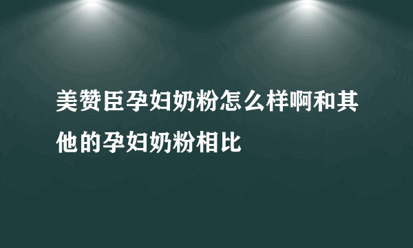 美赞臣孕妇奶粉怎么样啊和其他的孕妇奶粉相比