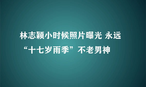 林志颖小时候照片曝光 永远“十七岁雨季”不老男神