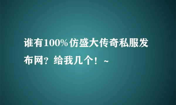 谁有100%仿盛大传奇私服发布网？给我几个！~