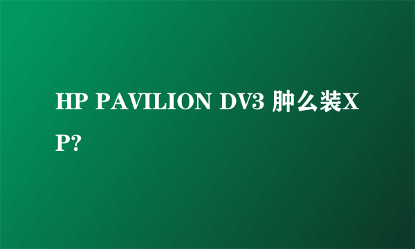 HP PAVILION DV3 肿么装XP?