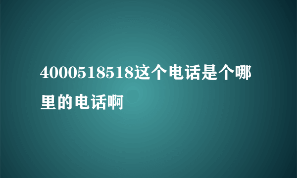 4000518518这个电话是个哪里的电话啊