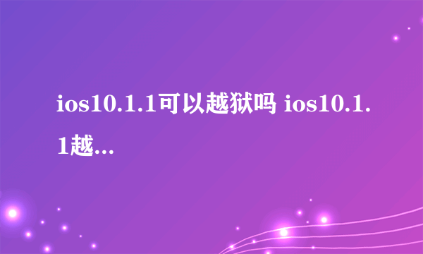 ios10.1.1可以越狱吗 ios10.1.1越狱方法详解