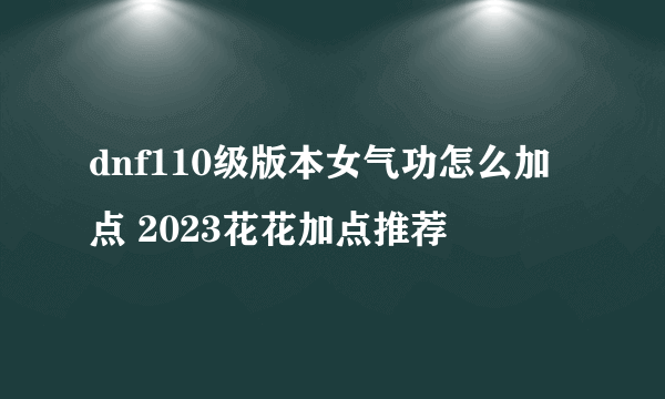 dnf110级版本女气功怎么加点 2023花花加点推荐