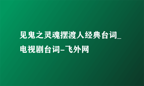 见鬼之灵魂摆渡人经典台词_电视剧台词-飞外网