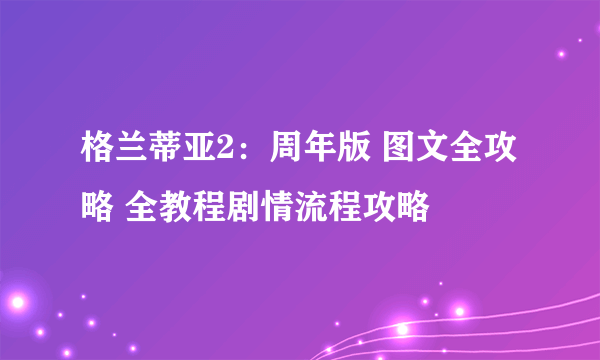 格兰蒂亚2：周年版 图文全攻略 全教程剧情流程攻略