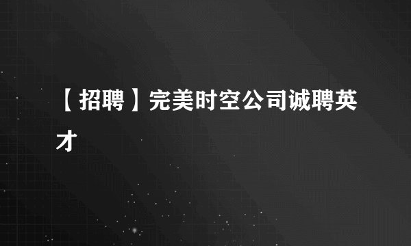 【招聘】完美时空公司诚聘英才