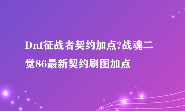 Dnf征战者契约加点?战魂二觉86最新契约刷图加点