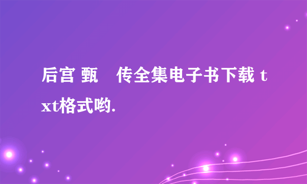 后宫 甄嬛传全集电子书下载 txt格式哟.