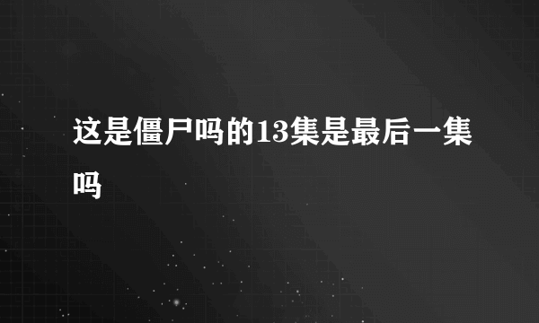 这是僵尸吗的13集是最后一集吗