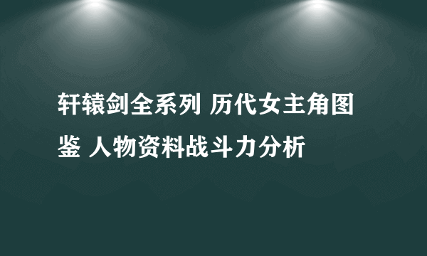 轩辕剑全系列 历代女主角图鉴 人物资料战斗力分析