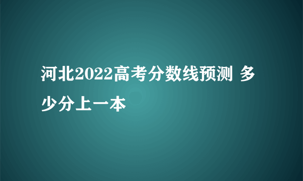 河北2022高考分数线预测 多少分上一本