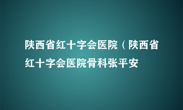 陕西省红十字会医院（陕西省红十字会医院骨科张平安