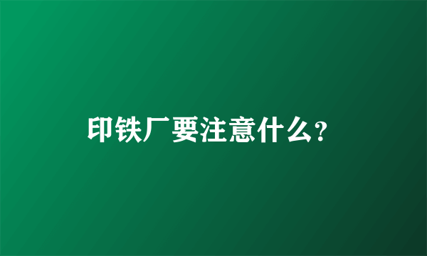 印铁厂要注意什么？