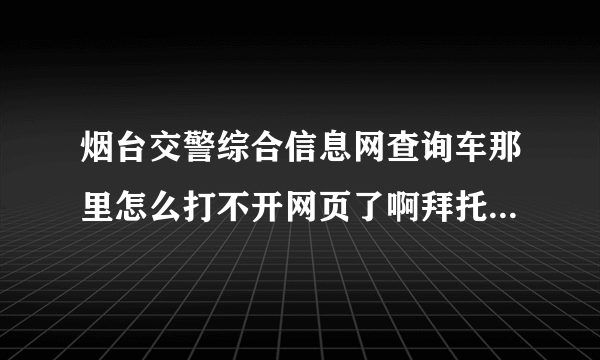 烟台交警综合信息网查询车那里怎么打不开网页了啊拜托了各位 谢谢