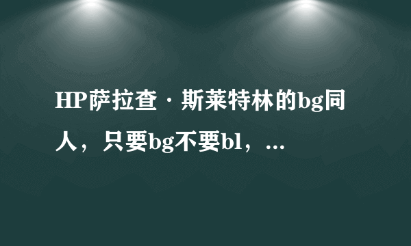 HP萨拉查·斯莱特林的bg同人，只要bg不要bl，已看过 《hp千年凝眸》 《成为獾祖的人生》 《