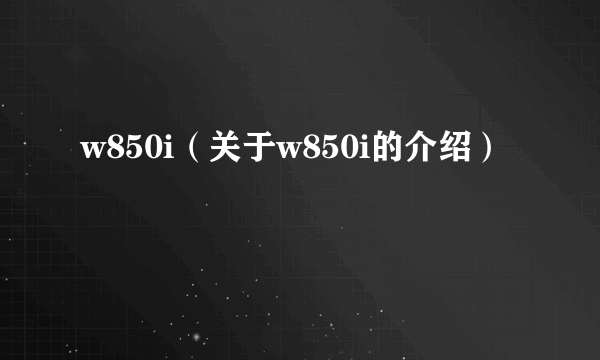 w850i（关于w850i的介绍）