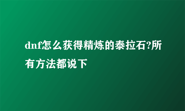 dnf怎么获得精炼的泰拉石?所有方法都说下