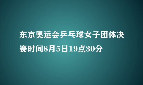 东京奥运会乒乓球女子团体决赛时间8月5日19点30分