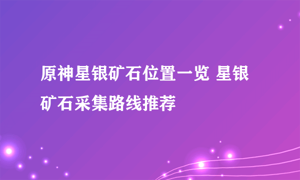 原神星银矿石位置一览 星银矿石采集路线推荐