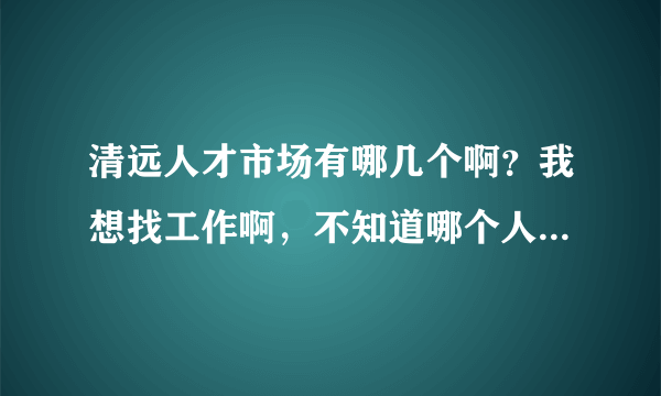 清远人才市场有哪几个啊？我想找工作啊，不知道哪个人才市场有招聘会。