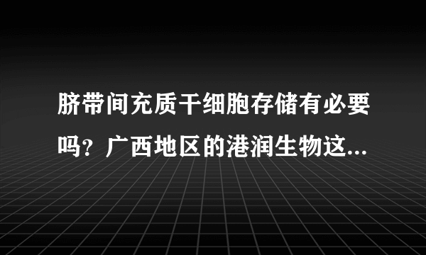 脐带间充质干细胞存储有必要吗？广西地区的港润生物这干细胞储存机构怎样？