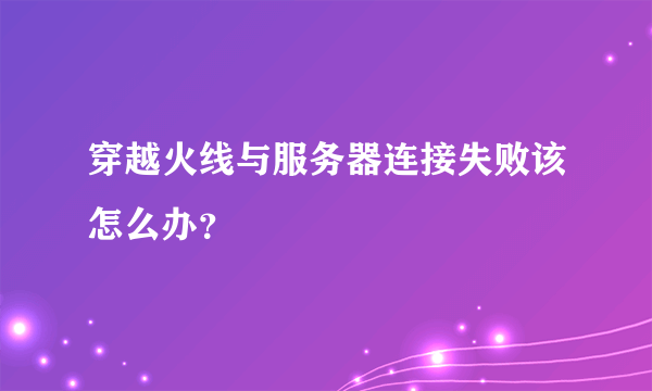 穿越火线与服务器连接失败该怎么办？