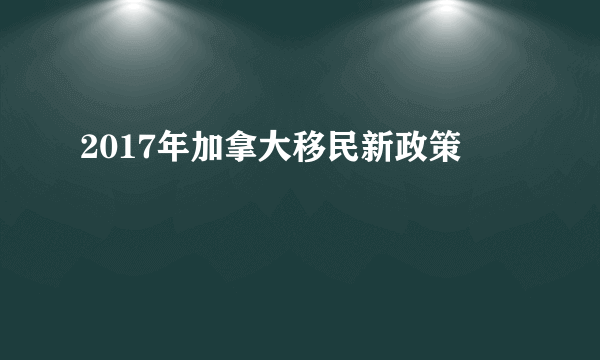 2017年加拿大移民新政策