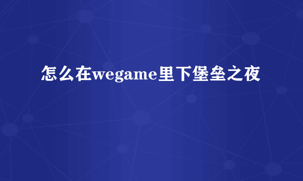 怎么在wegame里下堡垒之夜