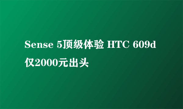 Sense 5顶级体验 HTC 609d仅2000元出头