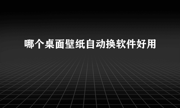 哪个桌面壁纸自动换软件好用