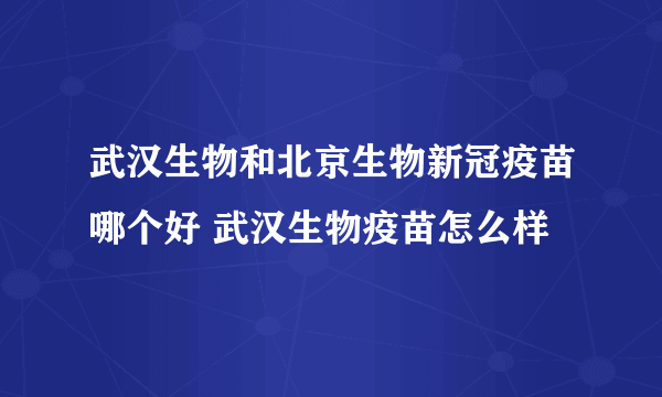 武汉生物和北京生物新冠疫苗哪个好 武汉生物疫苗怎么样