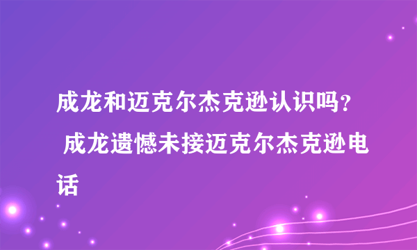 成龙和迈克尔杰克逊认识吗？ 成龙遗憾未接迈克尔杰克逊电话